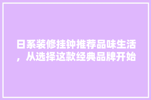 日系装修挂钟推荐品味生活，从选择这款经典品牌开始