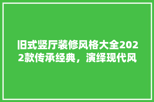 旧式竖厅装修风格大全2022款传承经典，演绎现代风情