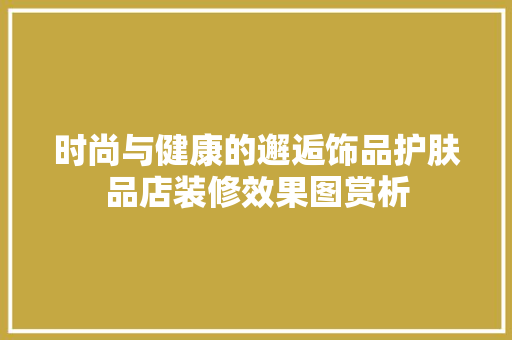 时尚与健康的邂逅饰品护肤品店装修效果图赏析