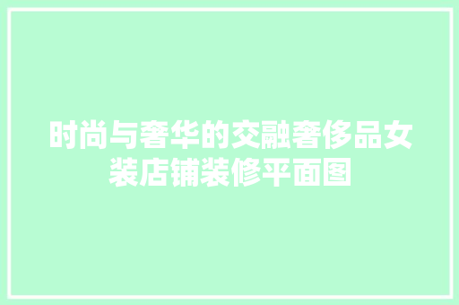 时尚与奢华的交融奢侈品女装店铺装修平面图