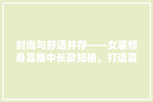 时尚与舒适并存——女装修身显瘦中长款短袖，打造夏日清凉新风尚