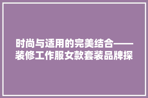 时尚与适用的完美结合——装修工作服女款套装品牌探析