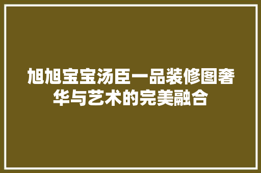 旭旭宝宝汤臣一品装修图奢华与艺术的完美融合
