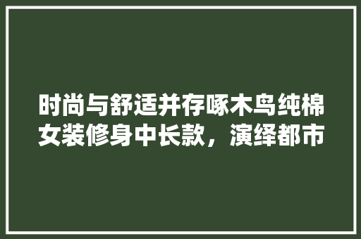 时尚与舒适并存啄木鸟纯棉女装修身中长款，演绎都市女的优雅风采
