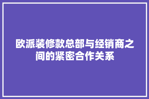 欧派装修款总部与经销商之间的紧密合作关系