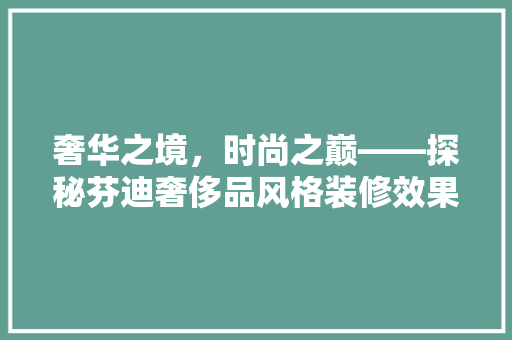 奢华之境，时尚之巅——探秘芬迪奢侈品风格装修效果图