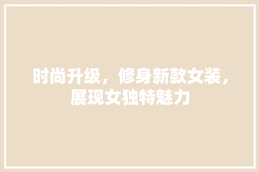 时尚升级，修身新款女装，展现女独特魅力