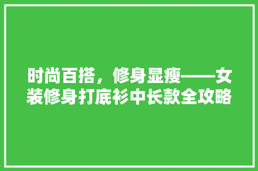 时尚百搭，修身显瘦——女装修身打底衫中长款全攻略