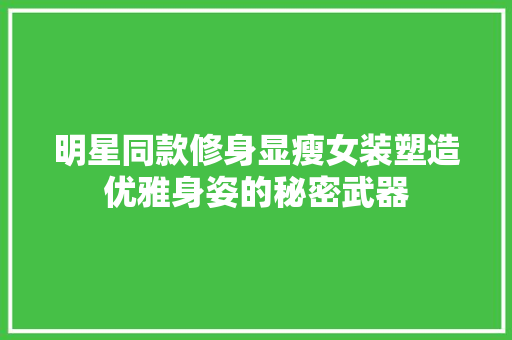 明星同款修身显瘦女装塑造优雅身姿的秘密武器