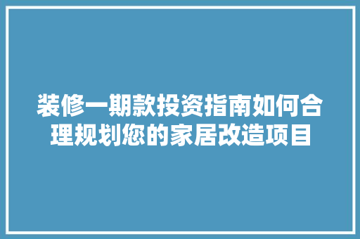 装修一期款投资指南如何合理规划您的家居改造项目