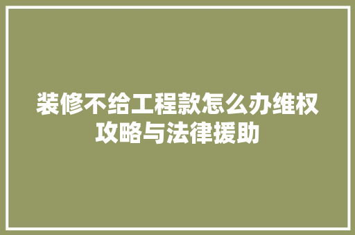 装修不给工程款怎么办维权攻略与法律援助