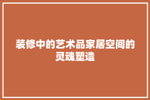 装修中的艺术品家居空间的灵魂塑造
