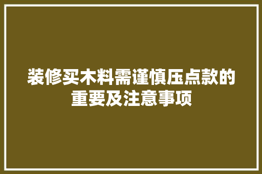 装修买木料需谨慎压点款的重要及注意事项