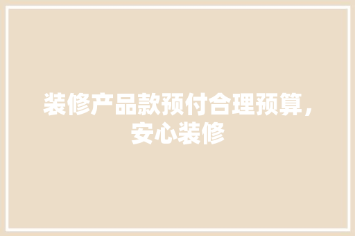 装修产品款预付合理预算，安心装修