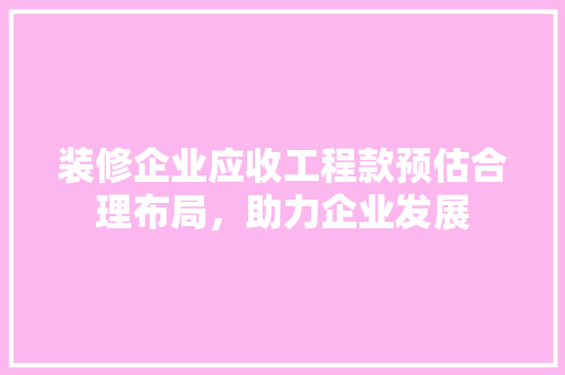 装修企业应收工程款预估合理布局，助力企业发展