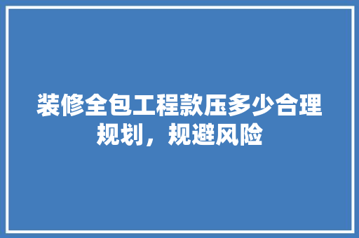 装修全包工程款压多少合理规划，规避风险