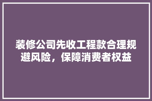 装修公司先收工程款合理规避风险，保障消费者权益
