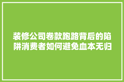 装修公司卷款跑路背后的陷阱消费者如何避免血本无归