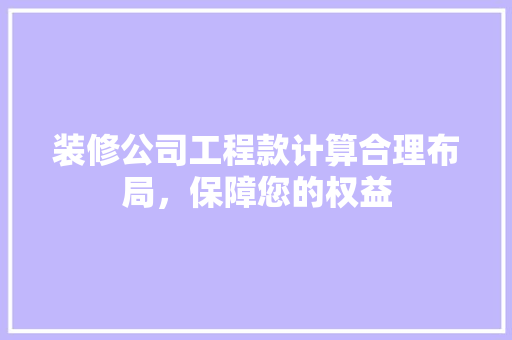 装修公司工程款计算合理布局，保障您的权益