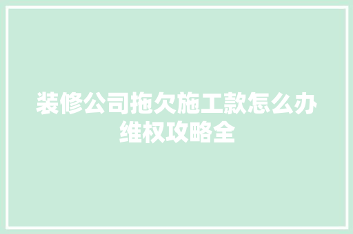 装修公司拖欠施工款怎么办维权攻略全
