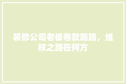 装修公司老板卷款跑路，维权之路在何方
