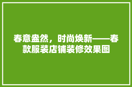 春意盎然，时尚焕新——春款服装店铺装修效果图