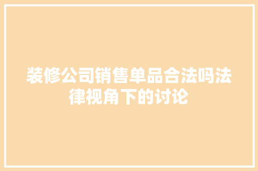装修公司销售单品合法吗法律视角下的讨论