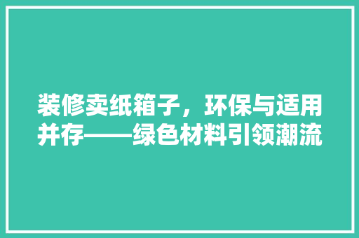 装修卖纸箱子，环保与适用并存——绿色材料引领潮流  第1张