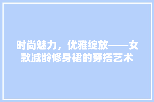 时尚魅力，优雅绽放——女款减龄修身裙的穿搭艺术