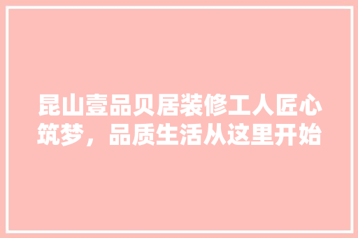 昆山壹品贝居装修工人匠心筑梦，品质生活从这里开始