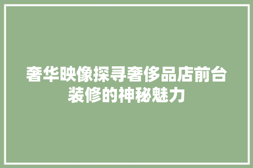 奢华映像探寻奢侈品店前台装修的神秘魅力