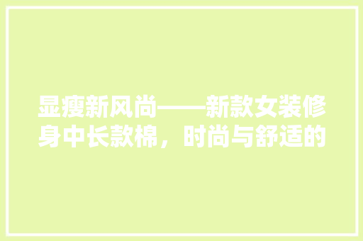 显瘦新风尚——新款女装修身中长款棉，时尚与舒适的完美结合