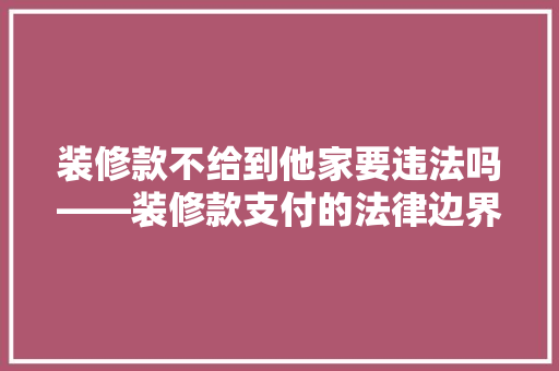 装修款不给到他家要违法吗——装修款支付的法律边界