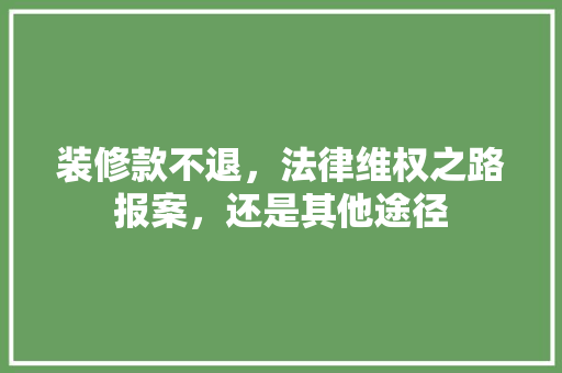装修款不退，法律维权之路报案，还是其他途径