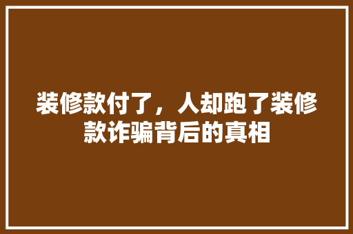 装修款付了，人却跑了装修款诈骗背后的真相