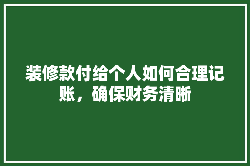 装修款付给个人如何合理记账，确保财务清晰