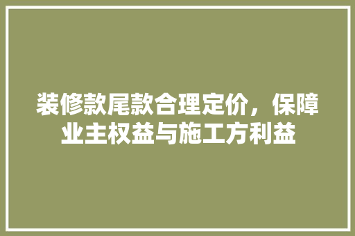 装修款尾款合理定价，保障业主权益与施工方利益
