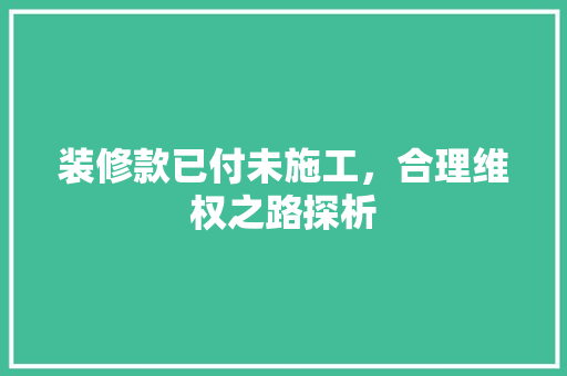 装修款已付未施工，合理维权之路探析