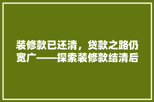装修款已还清，贷款之路仍宽广——探索装修款结清后的贷款新机遇