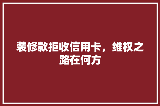 装修款拒收信用卡，维权之路在何方