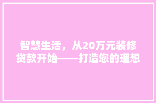 智慧生活，从20万元装修贷款开始——打造您的理想家园