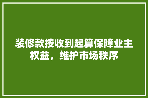 装修款按收到起算保障业主权益，维护市场秩序