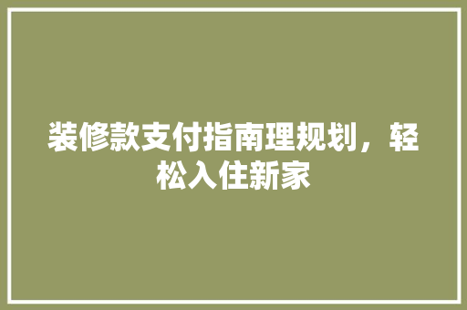 装修款支付指南理规划，轻松入住新家