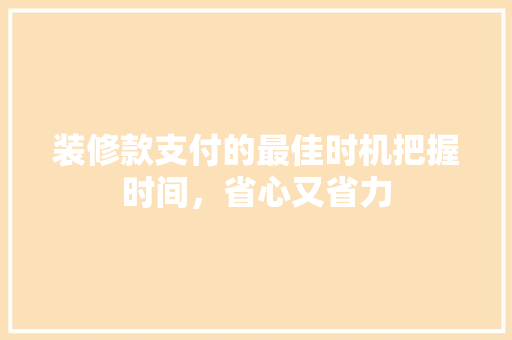 装修款支付的最佳时机把握时间，省心又省力