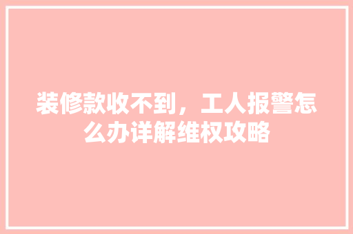 装修款收不到，工人报警怎么办详解维权攻略
