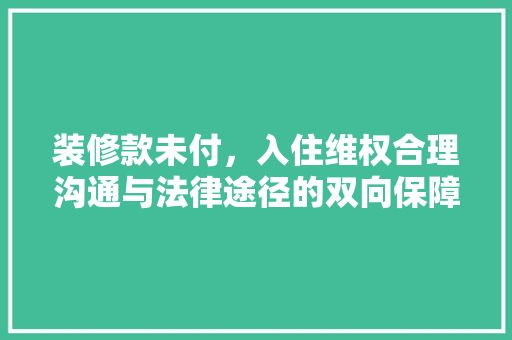 装修款未付，入住维权合理沟通与法律途径的双向保障