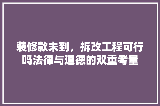 装修款未到，拆改工程可行吗法律与道德的双重考量