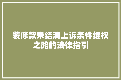装修款未结清上诉条件维权之路的法律指引  第1张