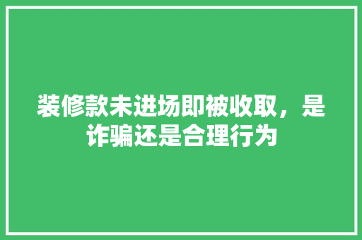 装修款未进场即被收取，是诈骗还是合理行为