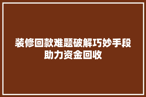 装修回款难题破解巧妙手段助力资金回收